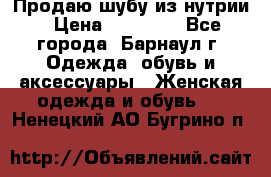 Продаю шубу из нутрии › Цена ­ 10 000 - Все города, Барнаул г. Одежда, обувь и аксессуары » Женская одежда и обувь   . Ненецкий АО,Бугрино п.